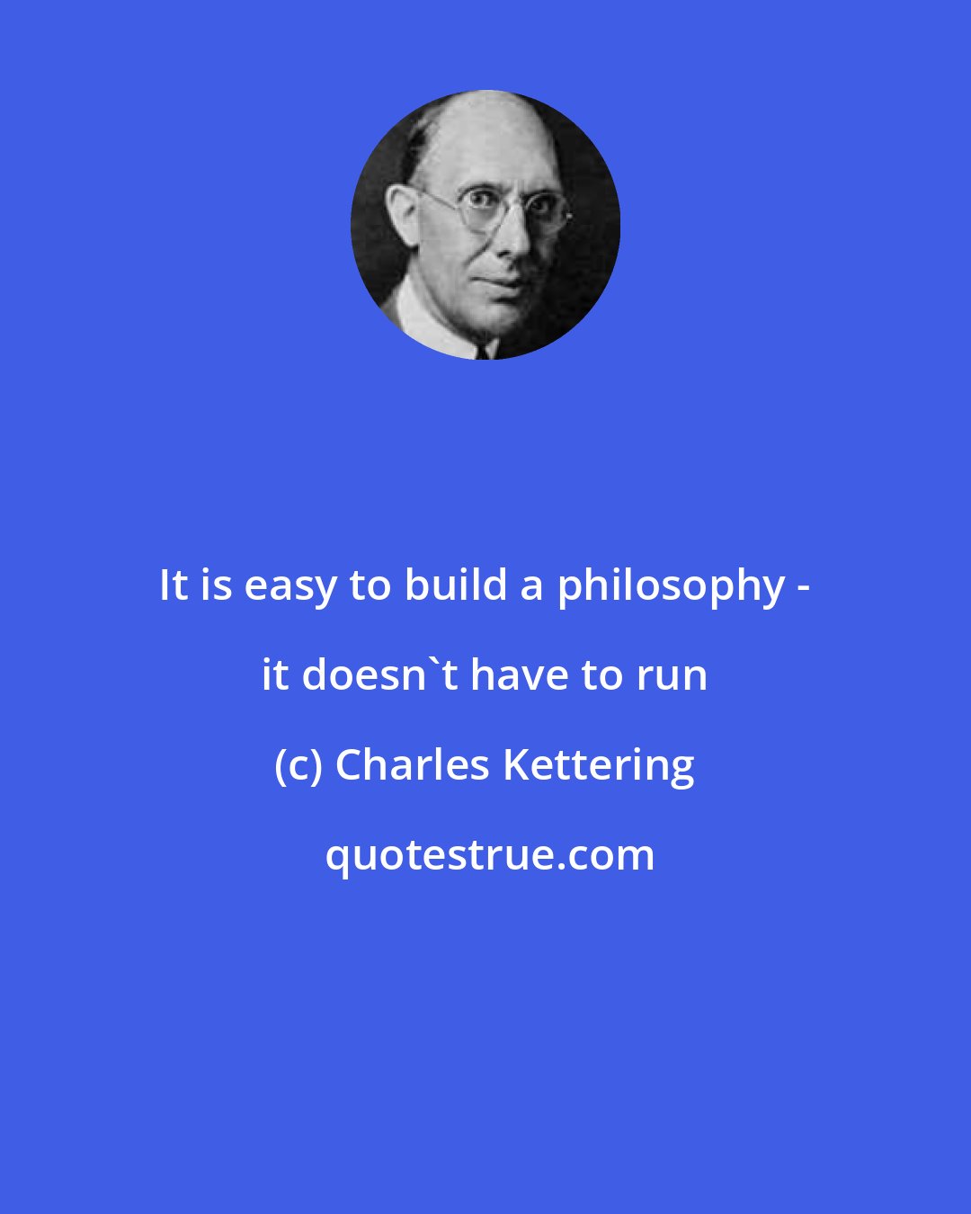 Charles Kettering: It is easy to build a philosophy - it doesn't have to run