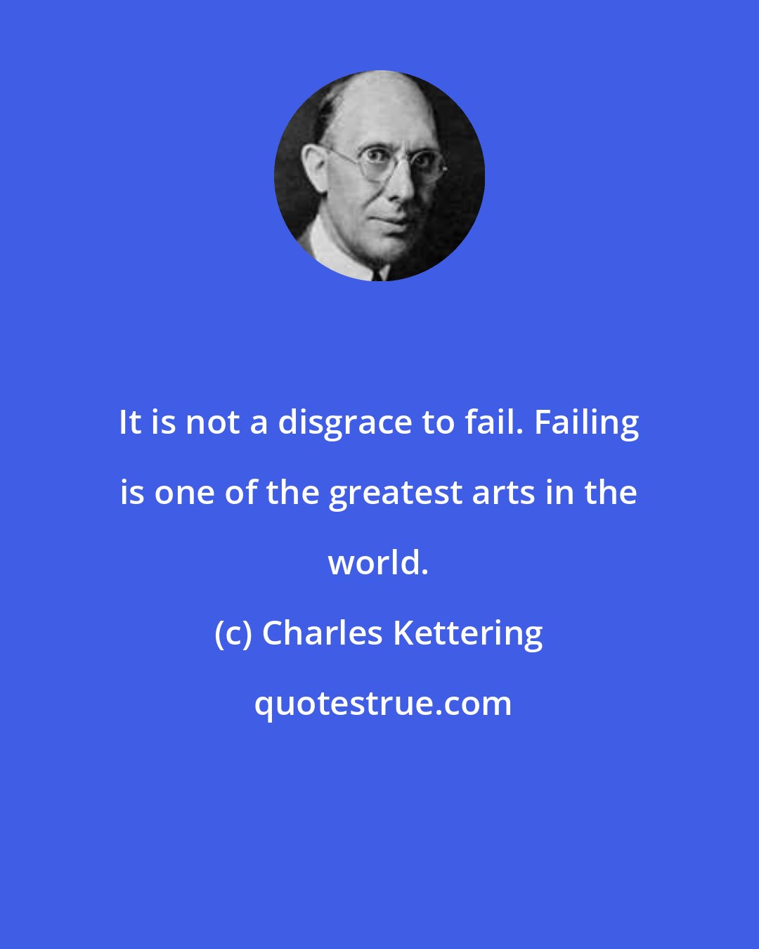 Charles Kettering: It is not a disgrace to fail. Failing is one of the greatest arts in the world.