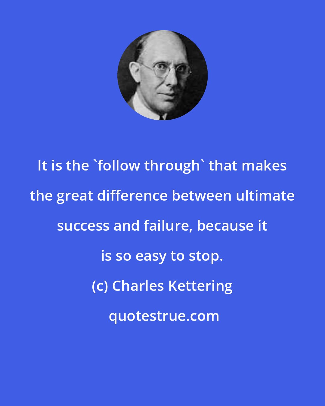 Charles Kettering: It is the 'follow through' that makes the great difference between ultimate success and failure, because it is so easy to stop.