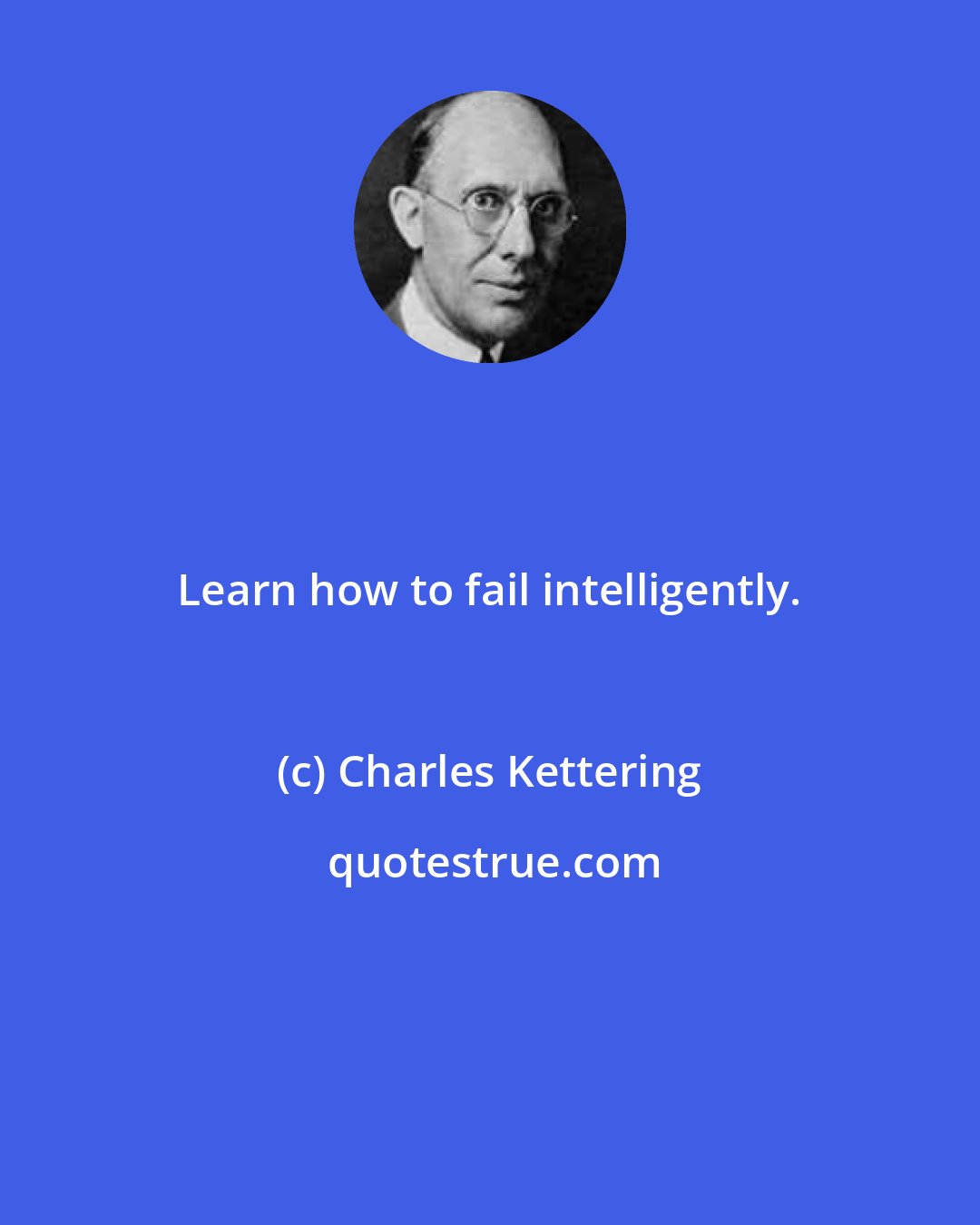 Charles Kettering: Learn how to fail intelligently.