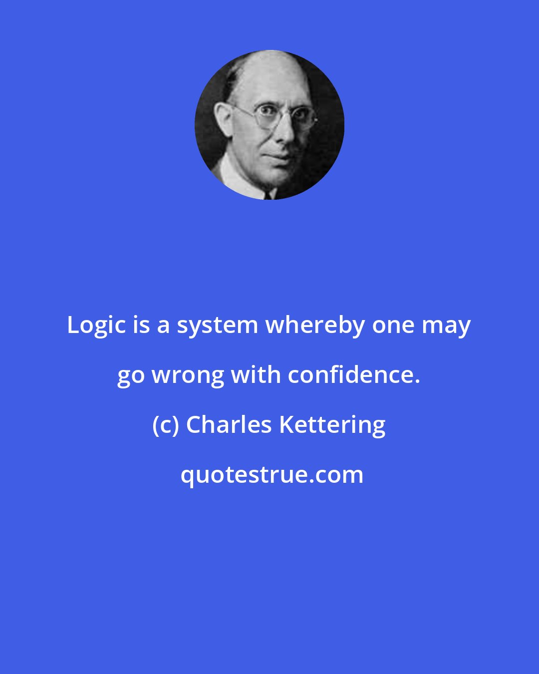 Charles Kettering: Logic is a system whereby one may go wrong with confidence.