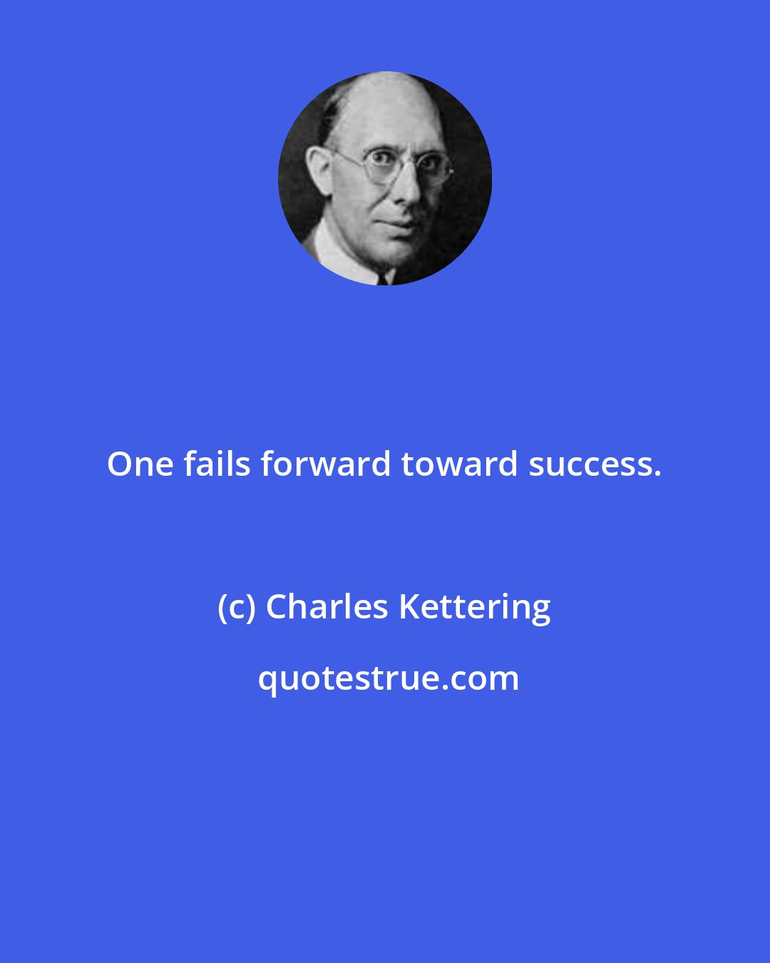 Charles Kettering: One fails forward toward success.