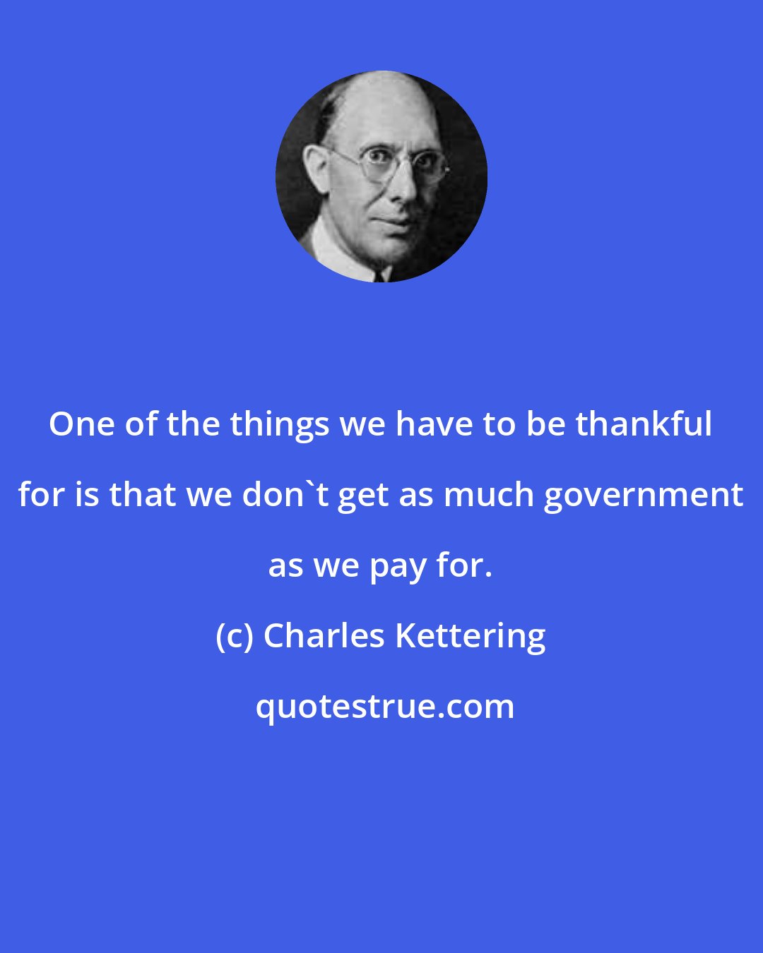 Charles Kettering: One of the things we have to be thankful for is that we don't get as much government as we pay for.