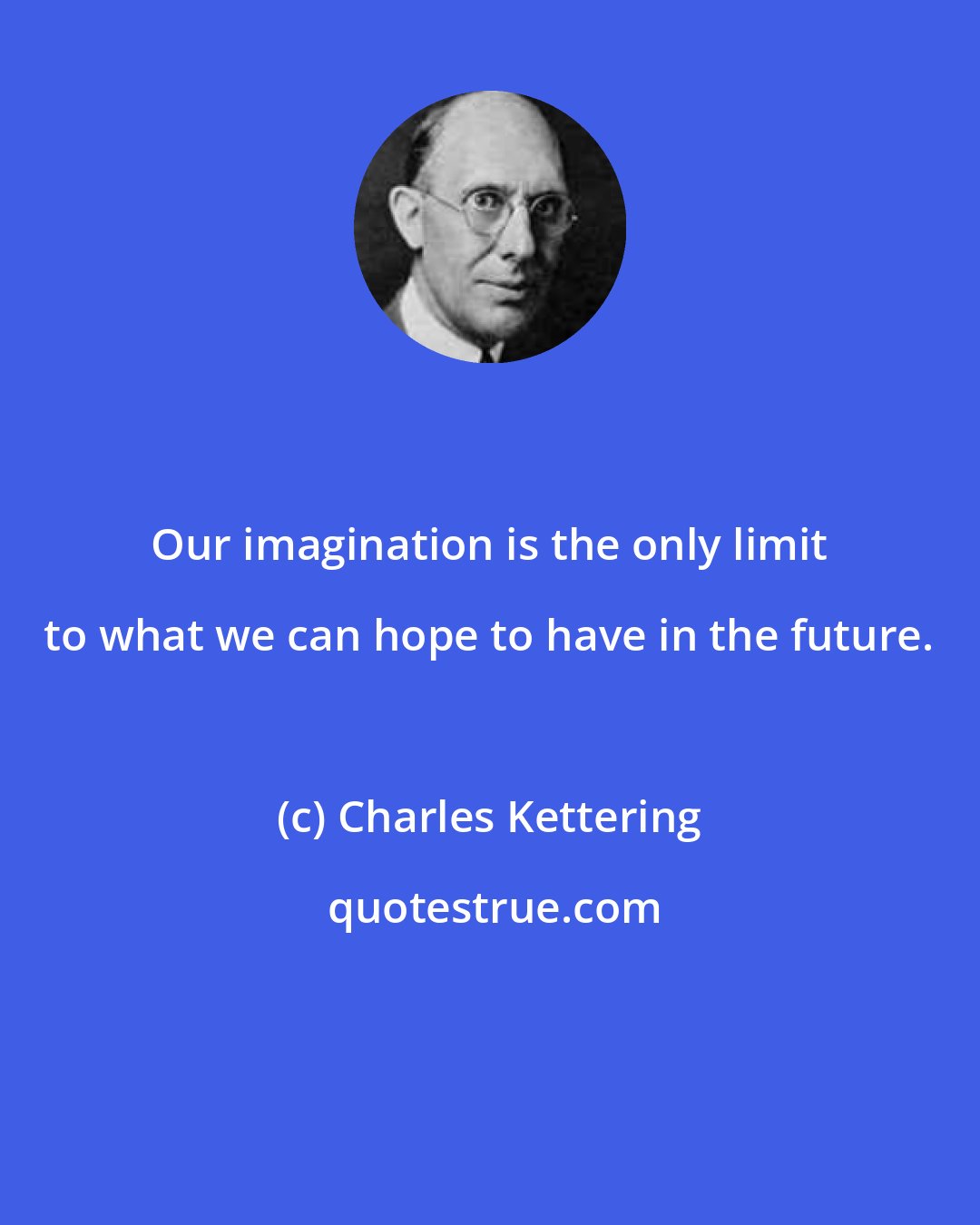 Charles Kettering: Our imagination is the only limit to what we can hope to have in the future.
