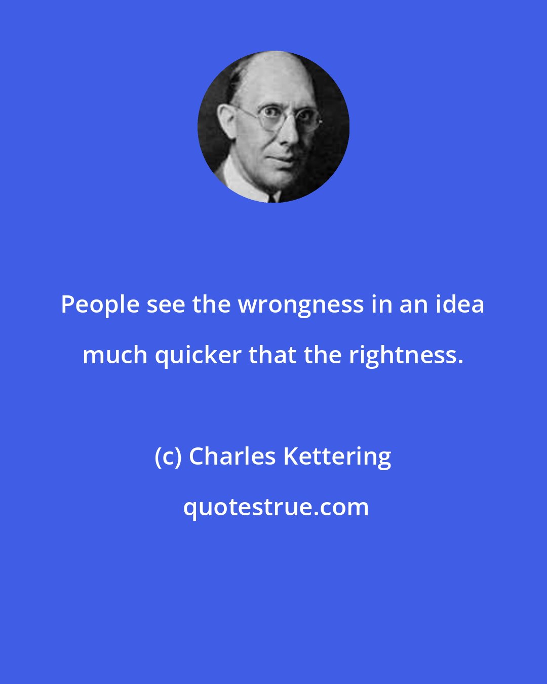 Charles Kettering: People see the wrongness in an idea much quicker that the rightness.