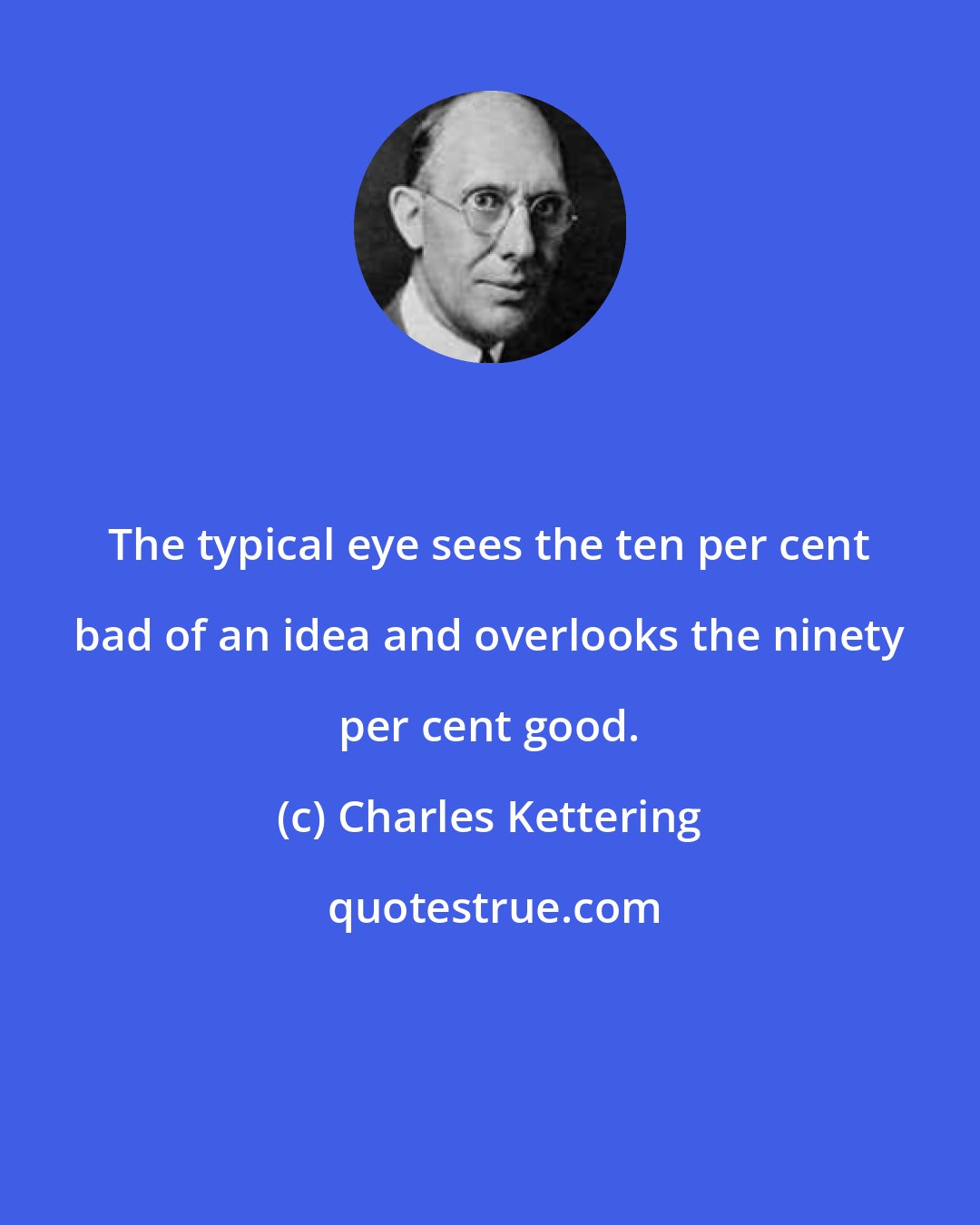 Charles Kettering: The typical eye sees the ten per cent bad of an idea and overlooks the ninety per cent good.
