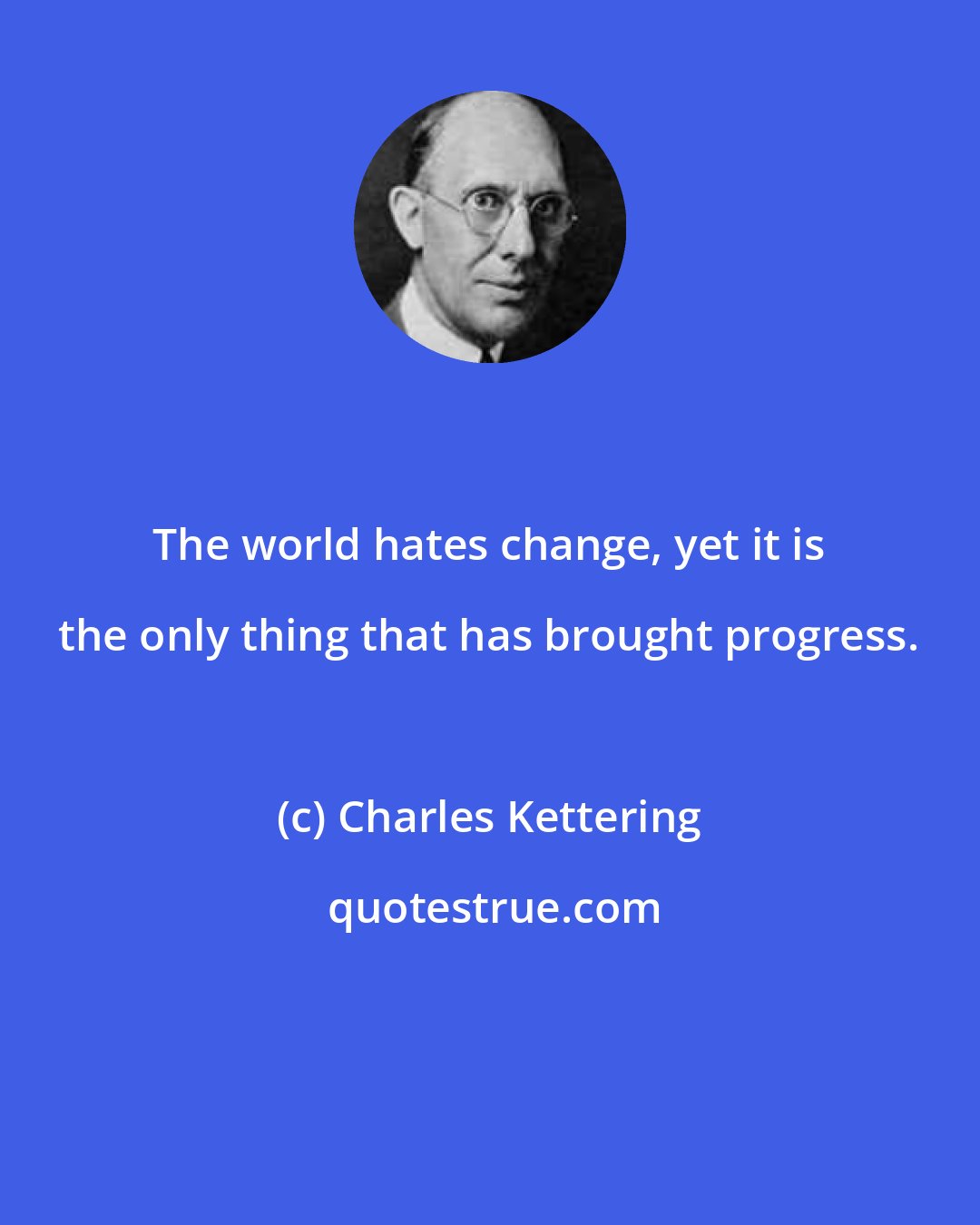 Charles Kettering: The world hates change, yet it is the only thing that has brought progress.