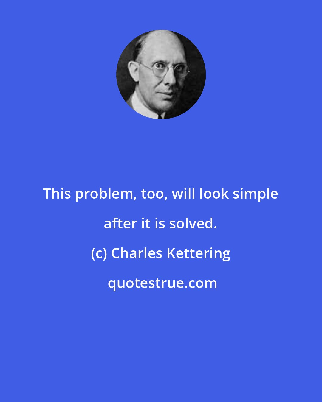 Charles Kettering: This problem, too, will look simple after it is solved.