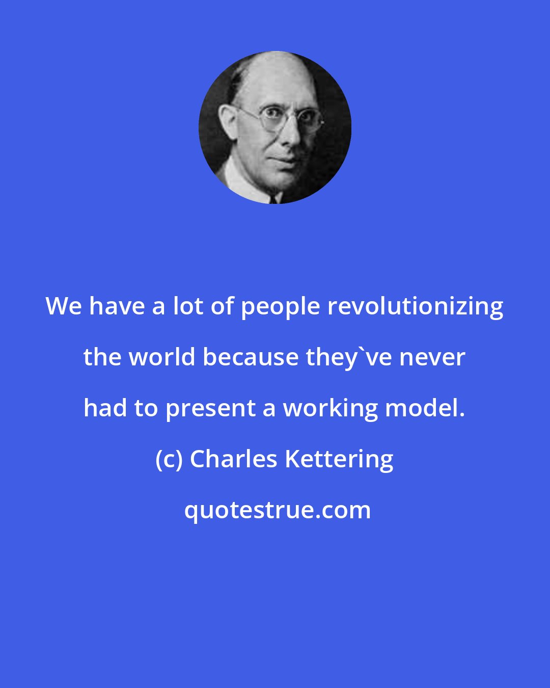Charles Kettering: We have a lot of people revolutionizing the world because they've never had to present a working model.