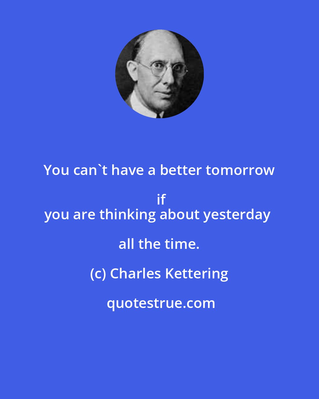Charles Kettering: You can't have a better tomorrow if
you are thinking about yesterday all the time.
