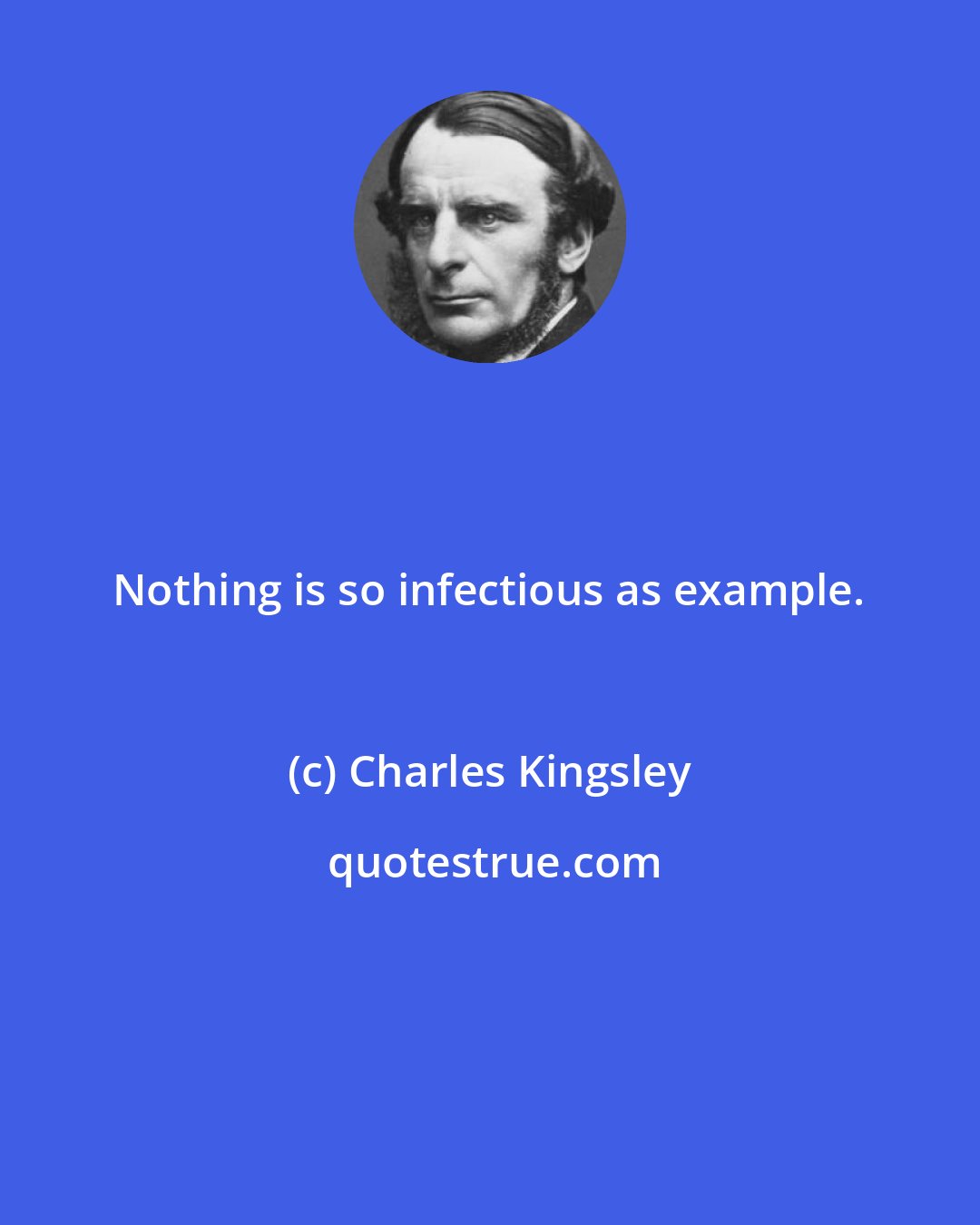 Charles Kingsley: Nothing is so infectious as example.