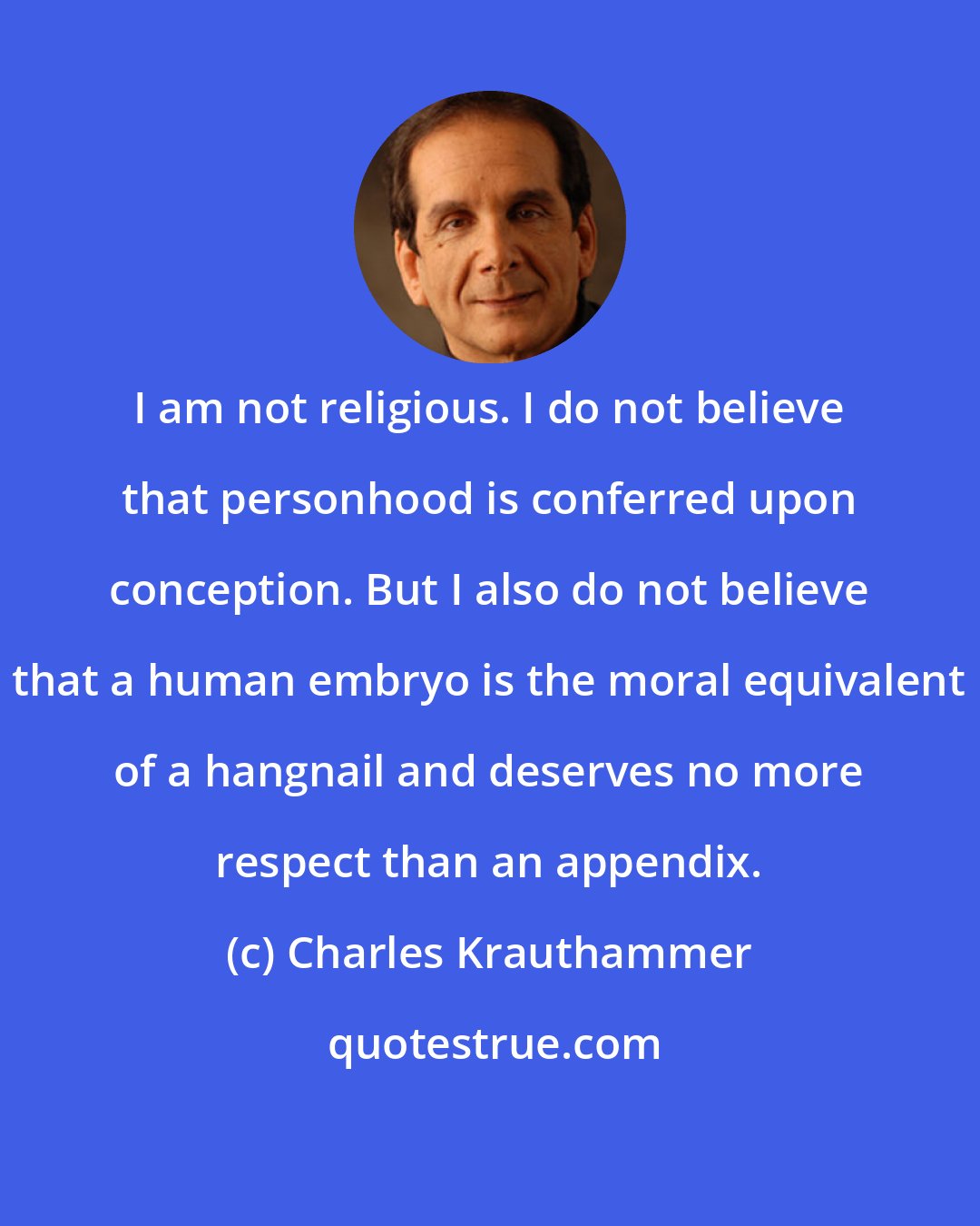 Charles Krauthammer: I am not religious. I do not believe that personhood is conferred upon conception. But I also do not believe that a human embryo is the moral equivalent of a hangnail and deserves no more respect than an appendix.