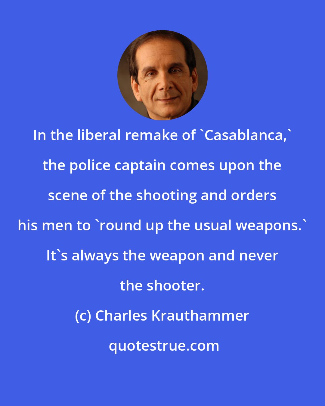 Charles Krauthammer: In the liberal remake of 'Casablanca,' the police captain comes upon the scene of the shooting and orders his men to 'round up the usual weapons.' It's always the weapon and never the shooter.