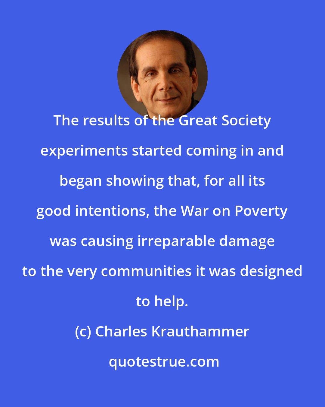 Charles Krauthammer: The results of the Great Society experiments started coming in and began showing that, for all its good intentions, the War on Poverty was causing irreparable damage to the very communities it was designed to help.