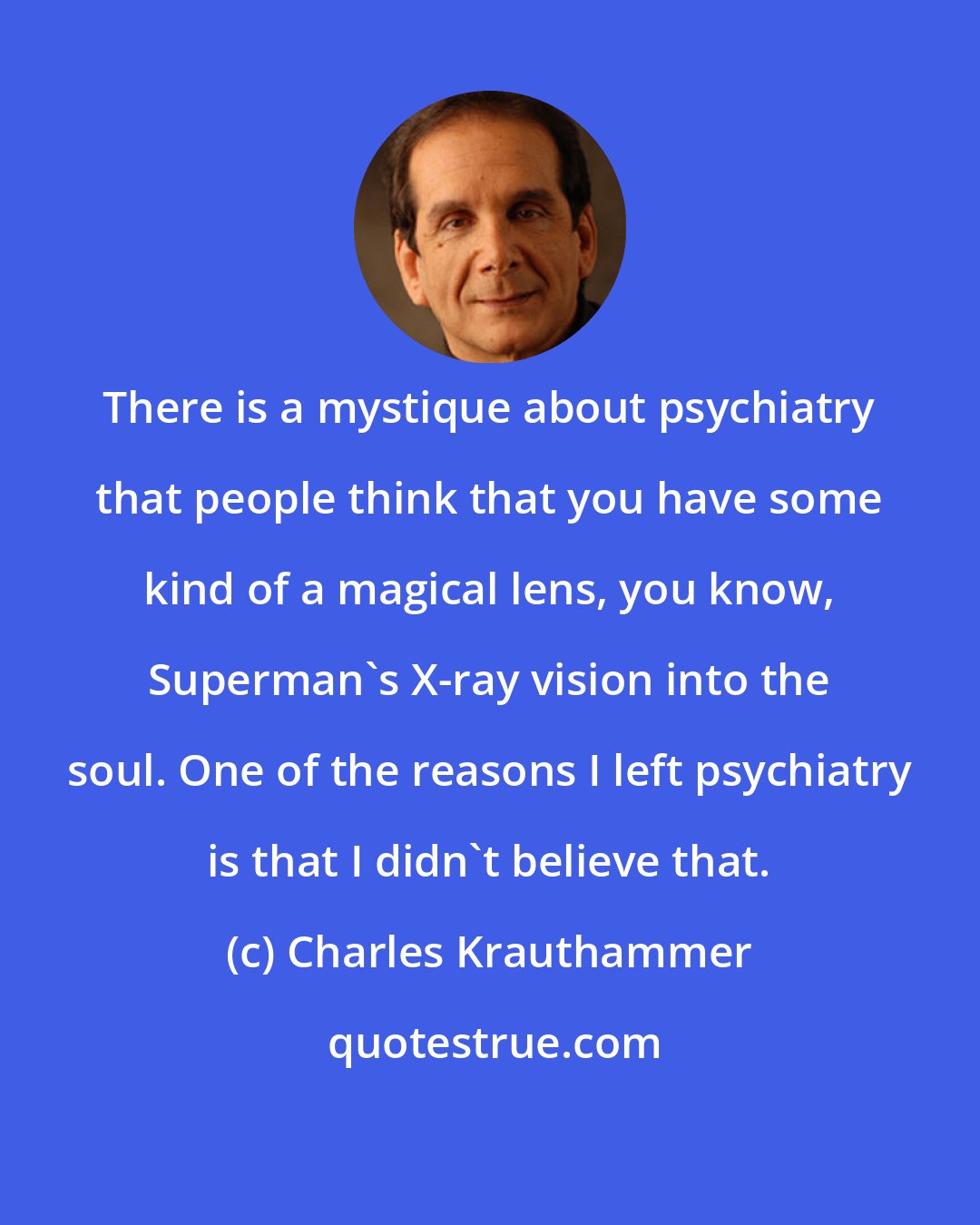 Charles Krauthammer: There is a mystique about psychiatry that people think that you have some kind of a magical lens, you know, Superman's X-ray vision into the soul. One of the reasons I left psychiatry is that I didn't believe that.