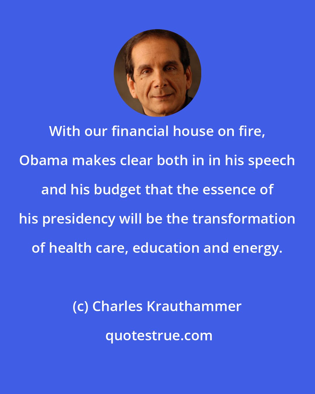 Charles Krauthammer: With our financial house on fire, Obama makes clear both in in his speech and his budget that the essence of his presidency will be the transformation of health care, education and energy.