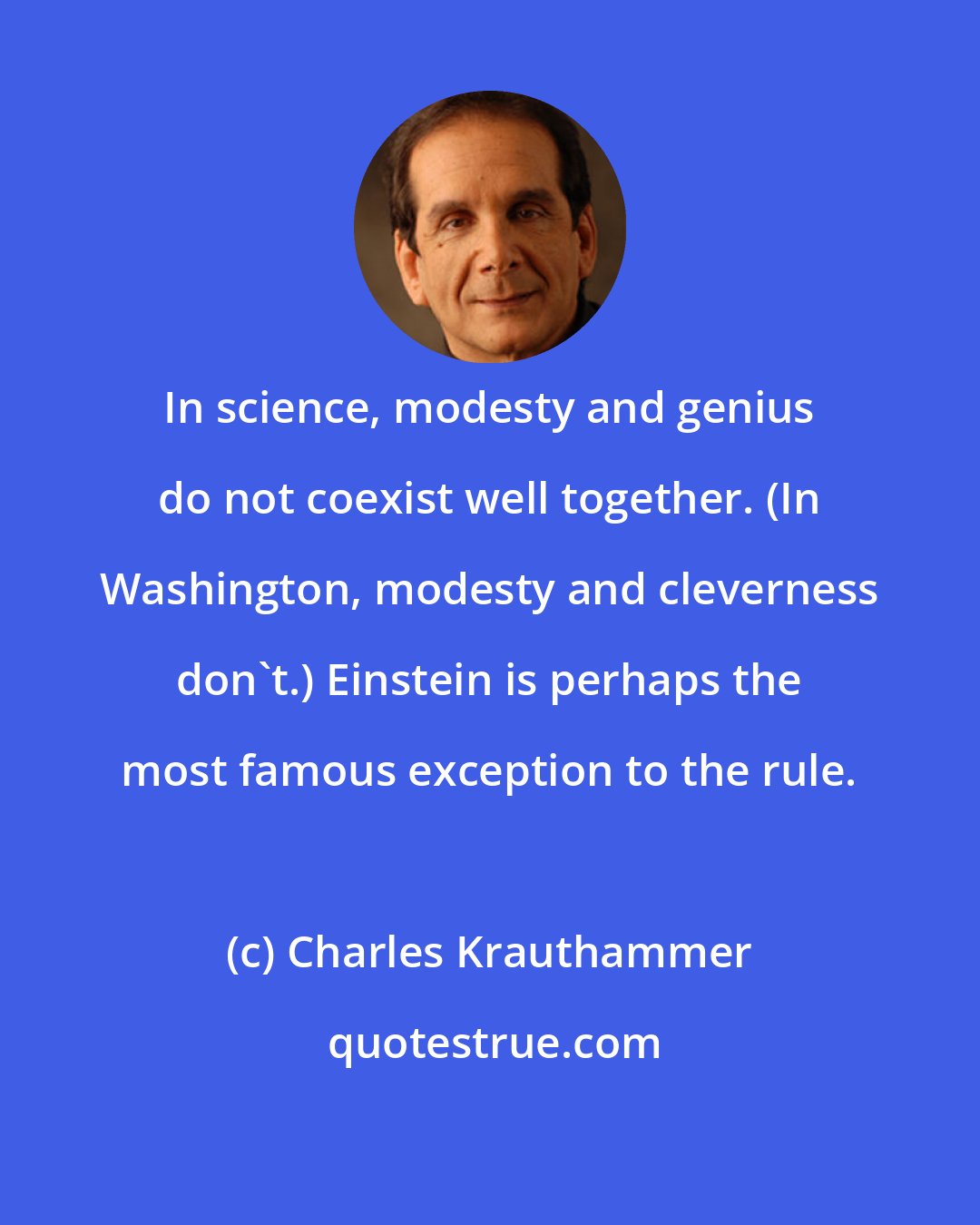 Charles Krauthammer: In science, modesty and genius do not coexist well together. (In Washington, modesty and cleverness don't.) Einstein is perhaps the most famous exception to the rule.