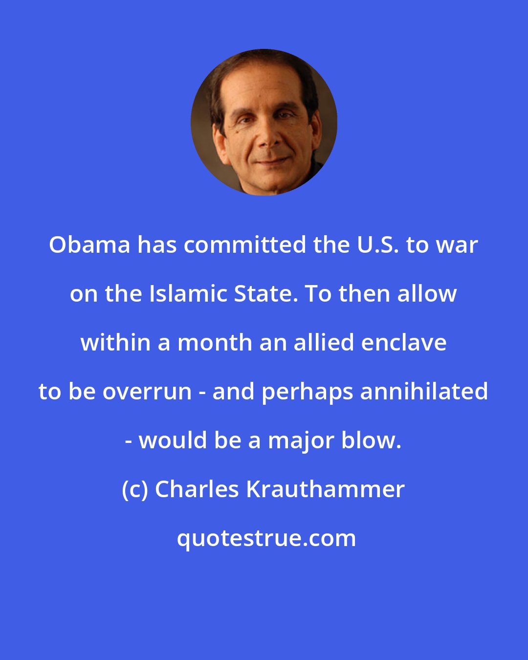 Charles Krauthammer: Obama has committed the U.S. to war on the Islamic State. To then allow within a month an allied enclave to be overrun - and perhaps annihilated - would be a major blow.