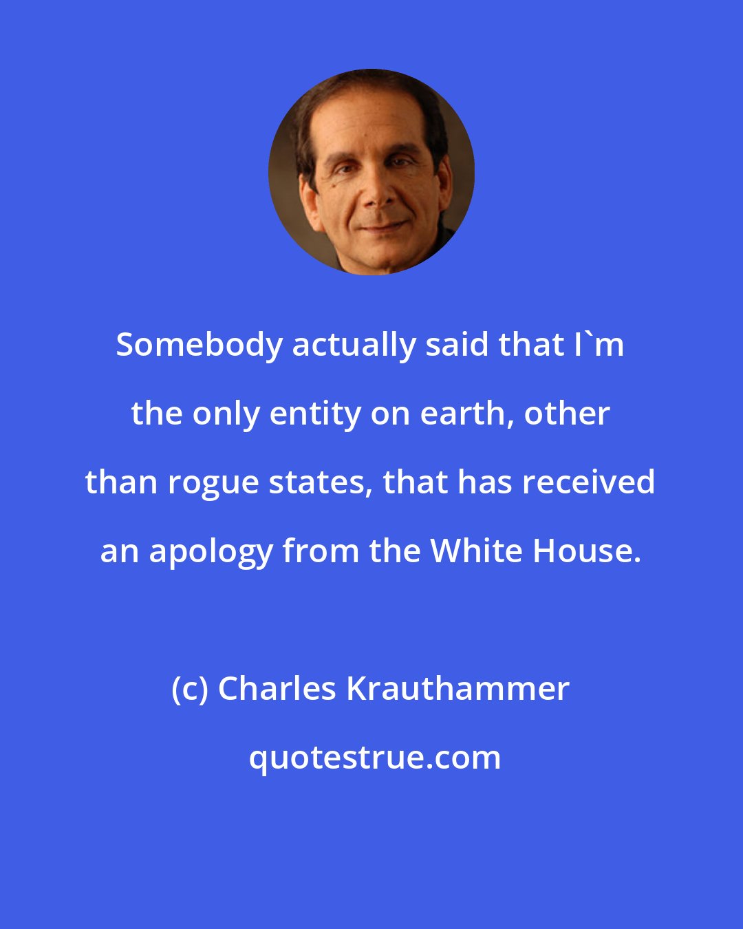 Charles Krauthammer: Somebody actually said that I'm the only entity on earth, other than rogue states, that has received an apology from the White House.