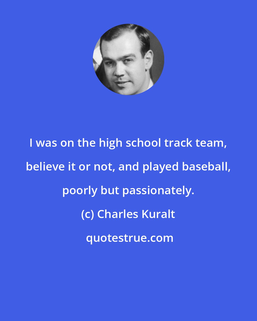 Charles Kuralt: I was on the high school track team, believe it or not, and played baseball, poorly but passionately.