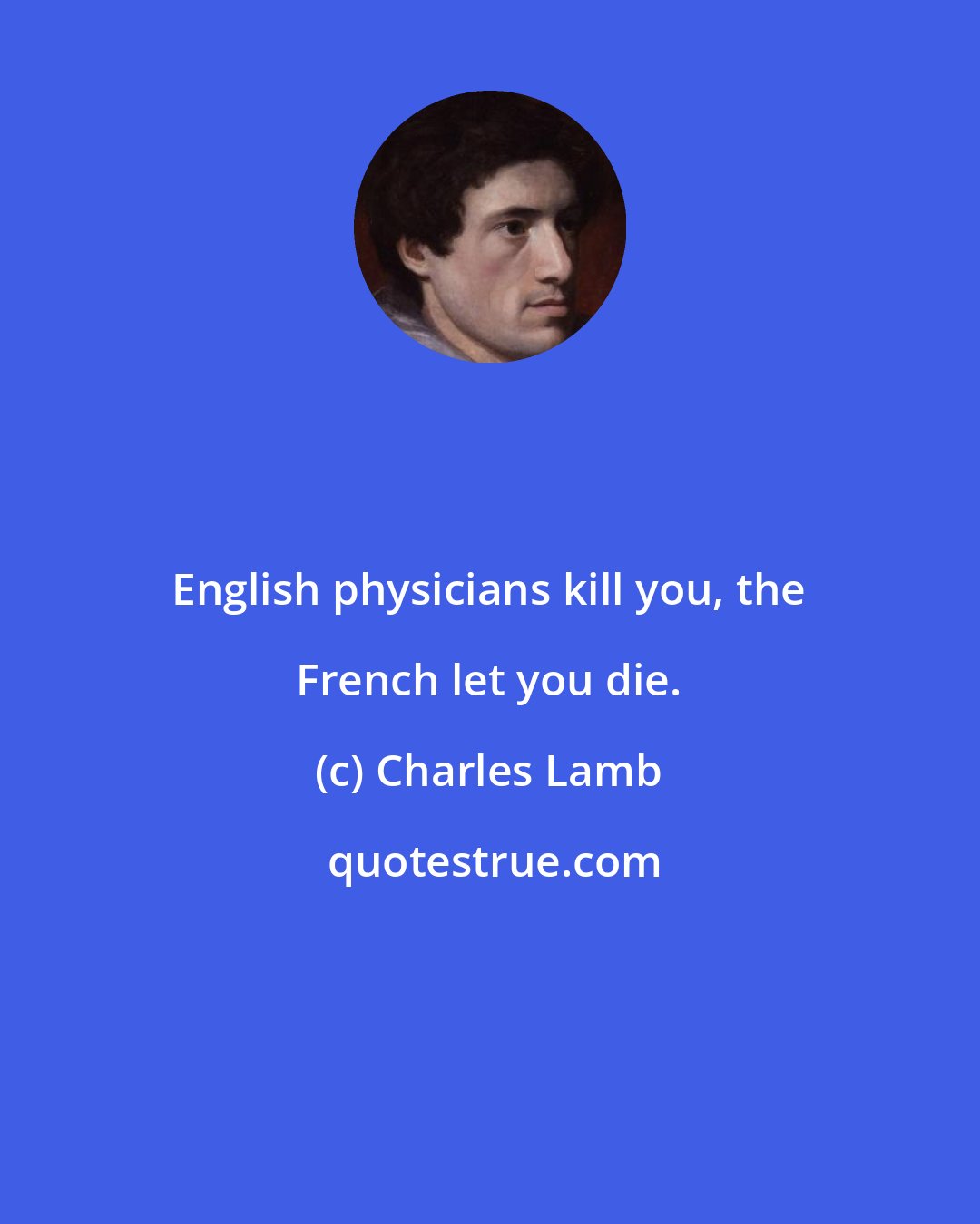 Charles Lamb: English physicians kill you, the French let you die.