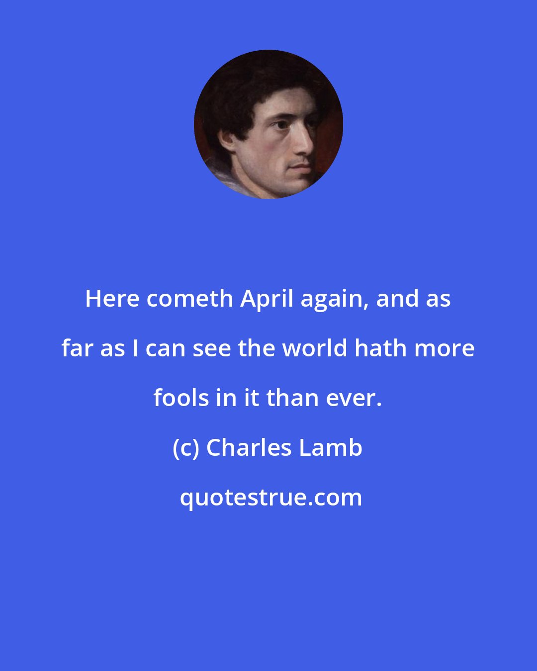 Charles Lamb: Here cometh April again, and as far as I can see the world hath more fools in it than ever.