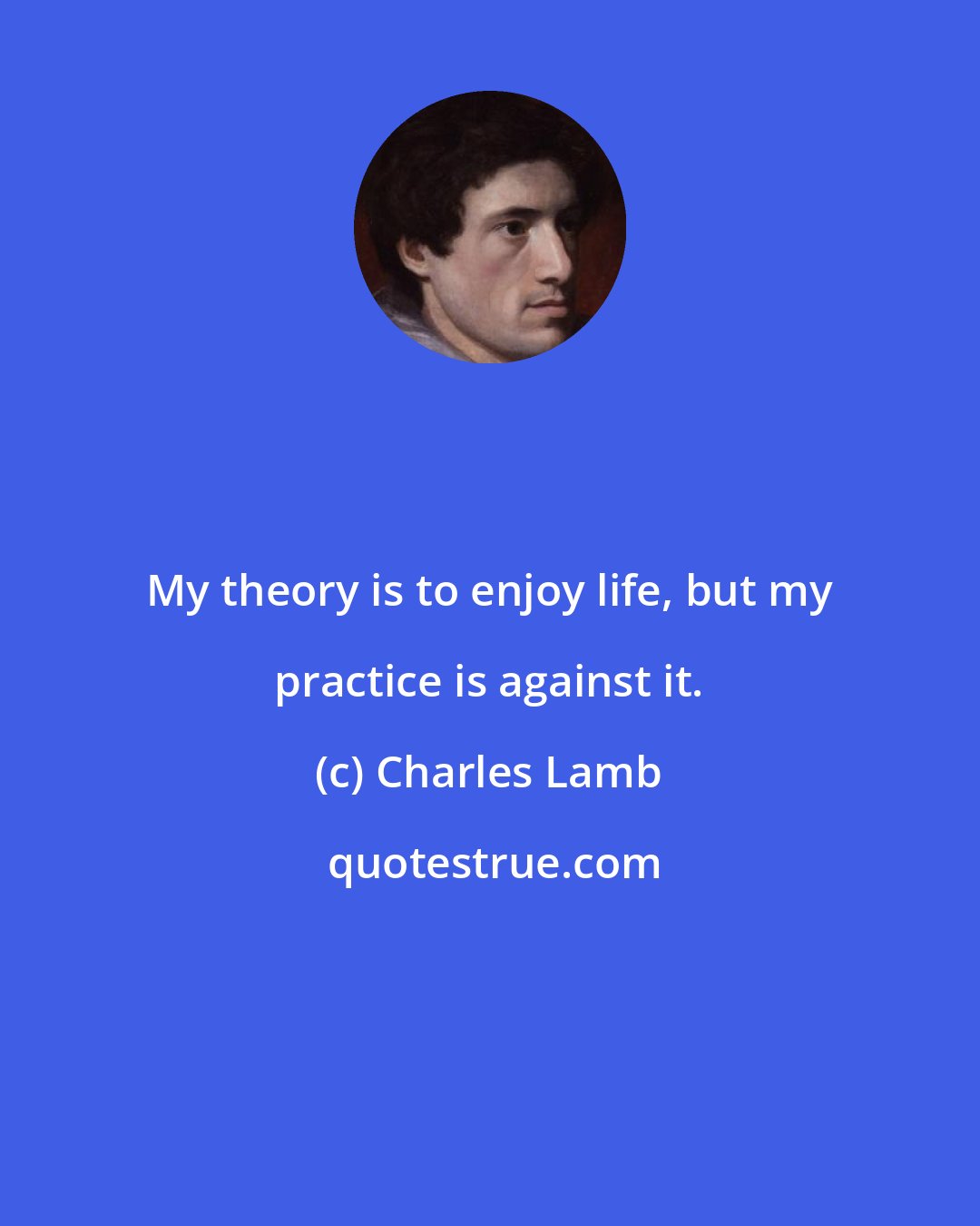 Charles Lamb: My theory is to enjoy life, but my practice is against it.