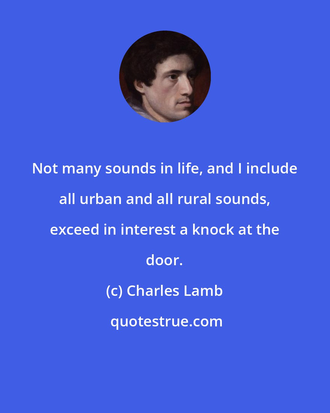 Charles Lamb: Not many sounds in life, and I include all urban and all rural sounds, exceed in interest a knock at the door.