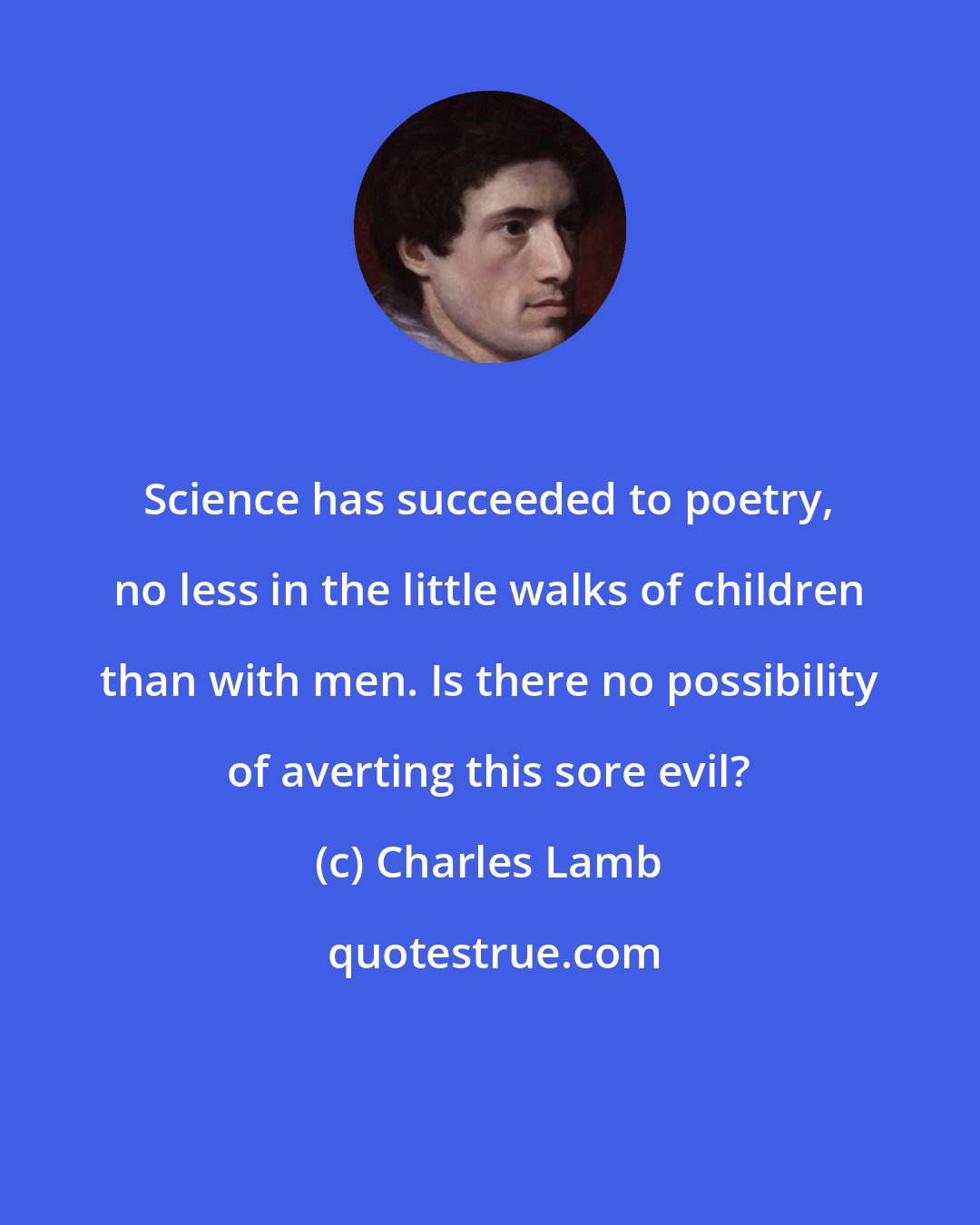 Charles Lamb: Science has succeeded to poetry, no less in the little walks of children than with men. Is there no possibility of averting this sore evil?