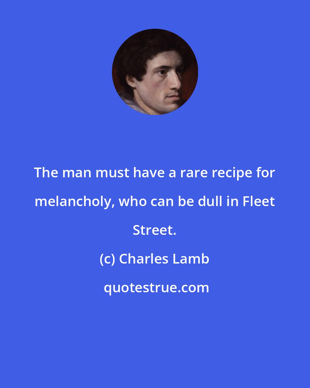 Charles Lamb: The man must have a rare recipe for melancholy, who can be dull in Fleet Street.