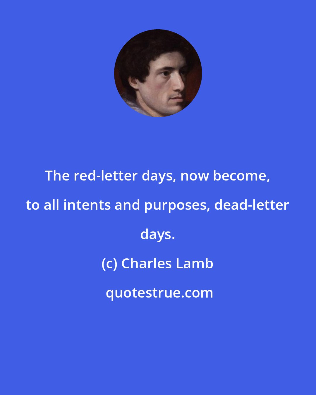 Charles Lamb: The red-letter days, now become, to all intents and purposes, dead-letter days.