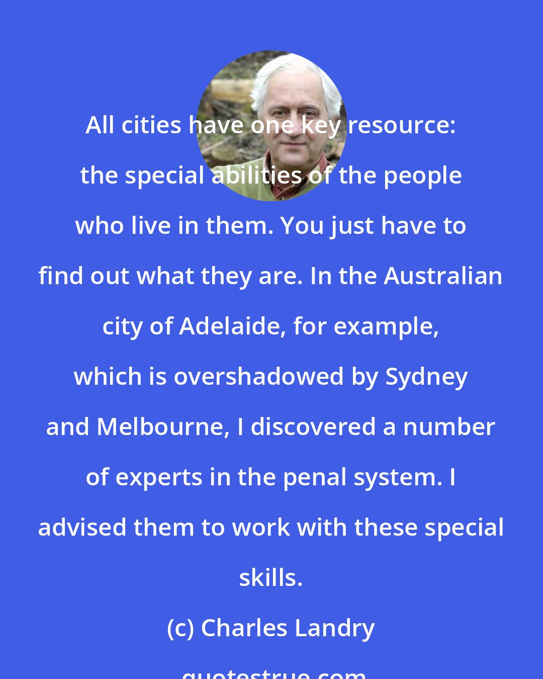 Charles Landry: All cities have one key resource: the special abilities of the people who live in them. You just have to find out what they are. In the Australian city of Adelaide, for example, which is overshadowed by Sydney and Melbourne, I discovered a number of experts in the penal system. I advised them to work with these special skills.