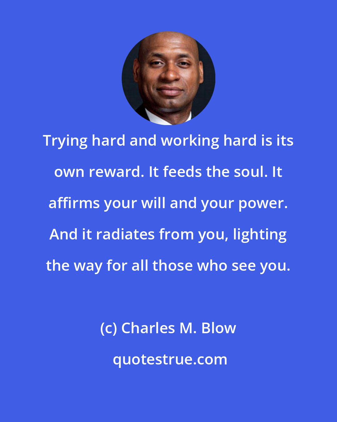 Charles M. Blow: Trying hard and working hard is its own reward. It feeds the soul. It affirms your will and your power. And it radiates from you, lighting the way for all those who see you.