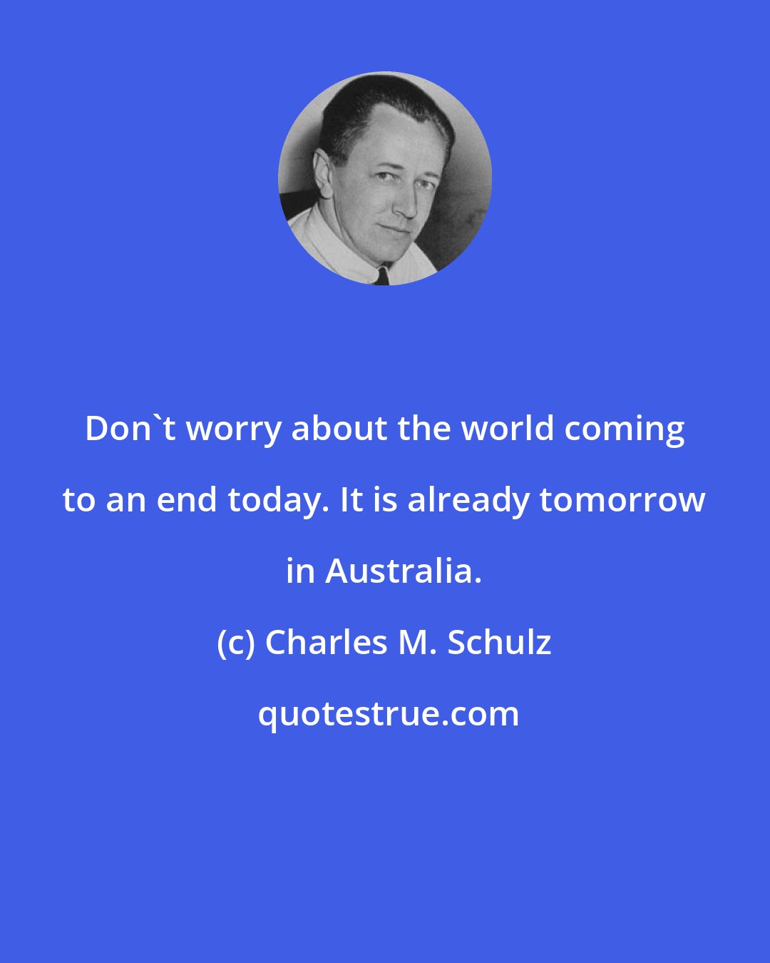 Charles M. Schulz: Don't worry about the world coming to an end today. It is already tomorrow in Australia.
