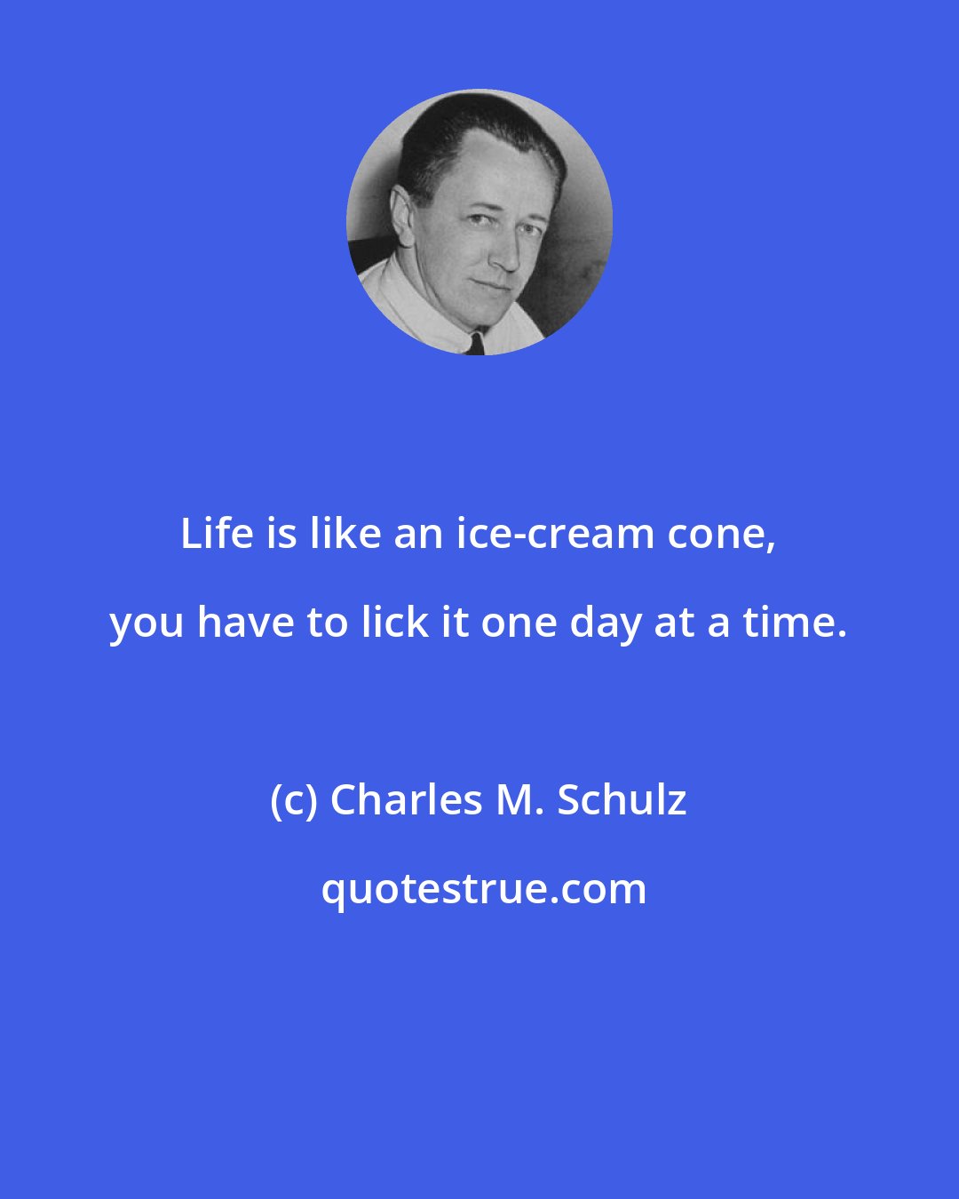 Charles M. Schulz: Life is like an ice-cream cone, you have to lick it one day at a time.