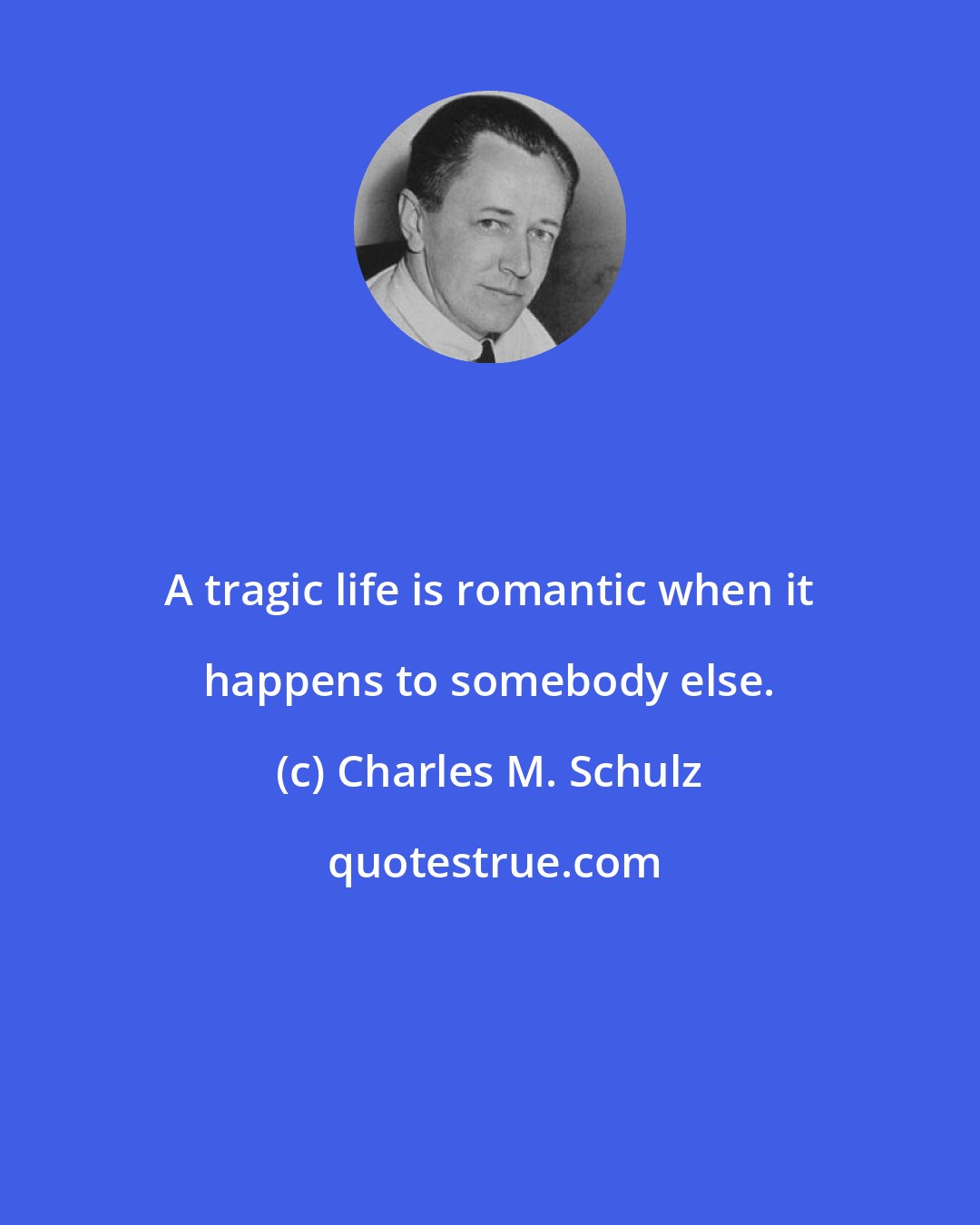 Charles M. Schulz: A tragic life is romantic when it happens to somebody else.