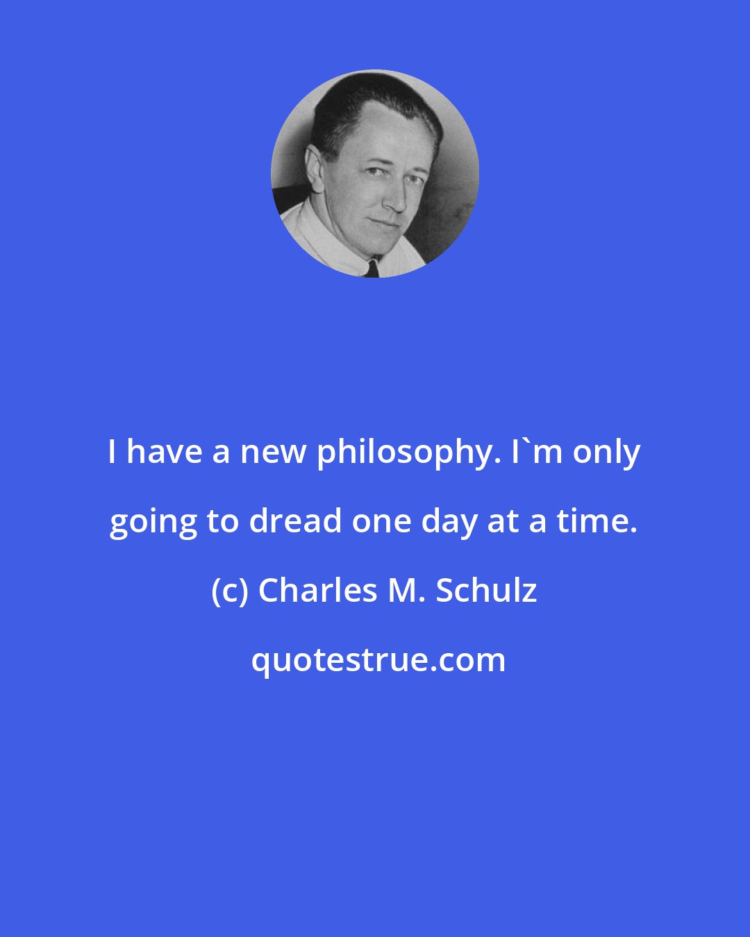 Charles M. Schulz: I have a new philosophy. I'm only going to dread one day at a time.