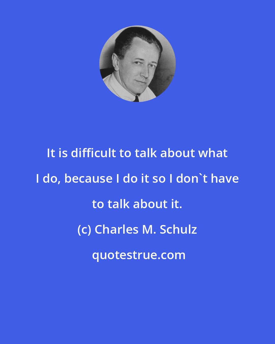 Charles M. Schulz: It is difficult to talk about what I do, because I do it so I don't have to talk about it.