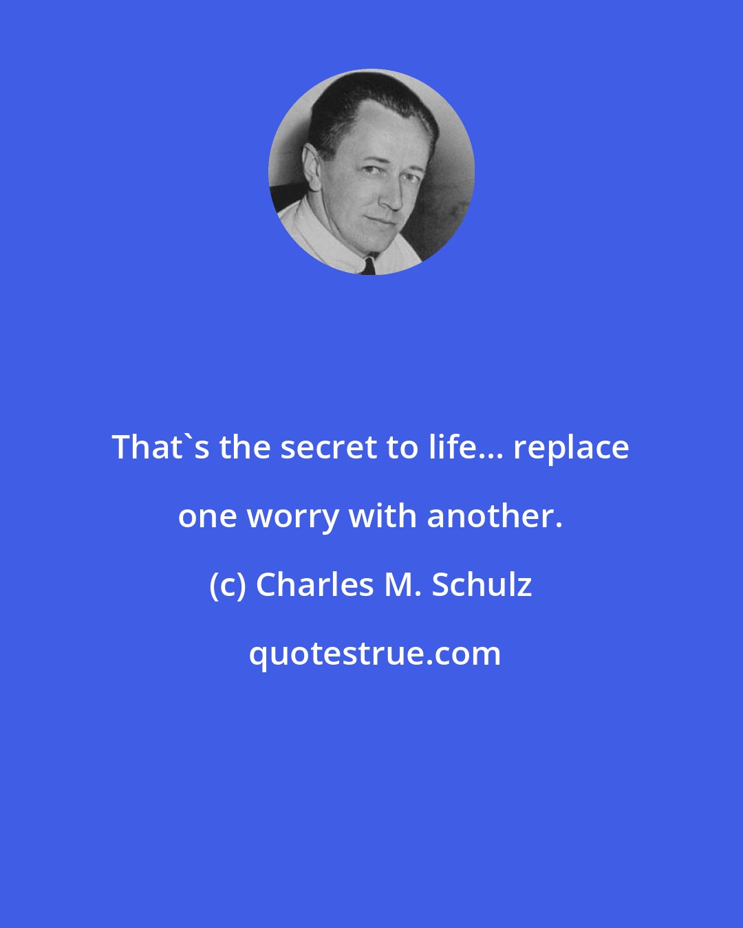 Charles M. Schulz: That's the secret to life... replace one worry with another.