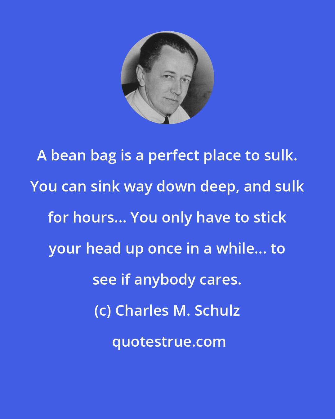 Charles M. Schulz: A bean bag is a perfect place to sulk. You can sink way down deep, and sulk for hours... You only have to stick your head up once in a while... to see if anybody cares.