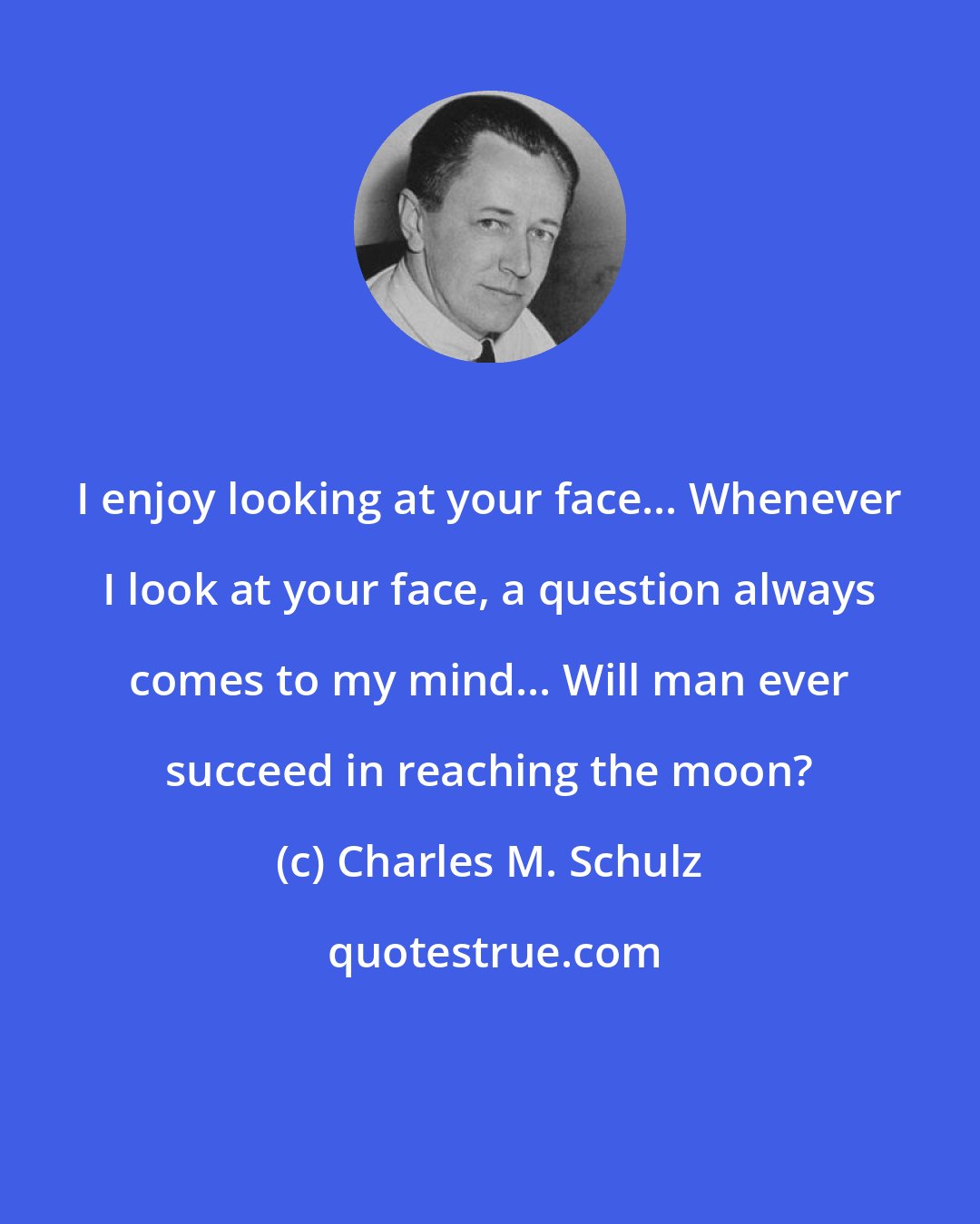 Charles M. Schulz: I enjoy looking at your face... Whenever I look at your face, a question always comes to my mind... Will man ever succeed in reaching the moon?