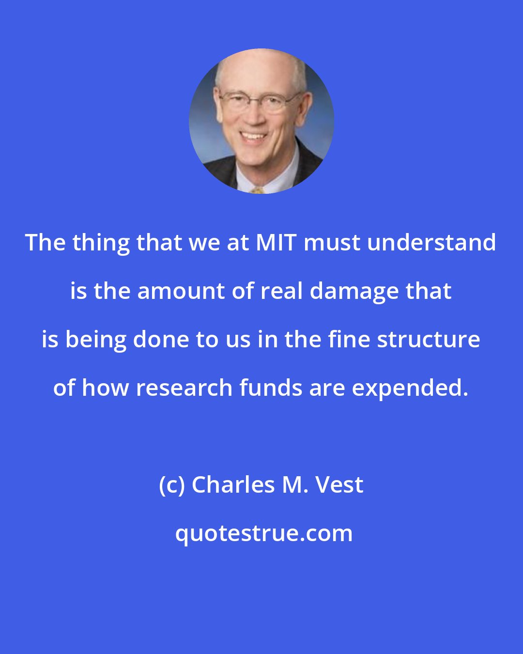 Charles M. Vest: The thing that we at MIT must understand is the amount of real damage that is being done to us in the fine structure of how research funds are expended.