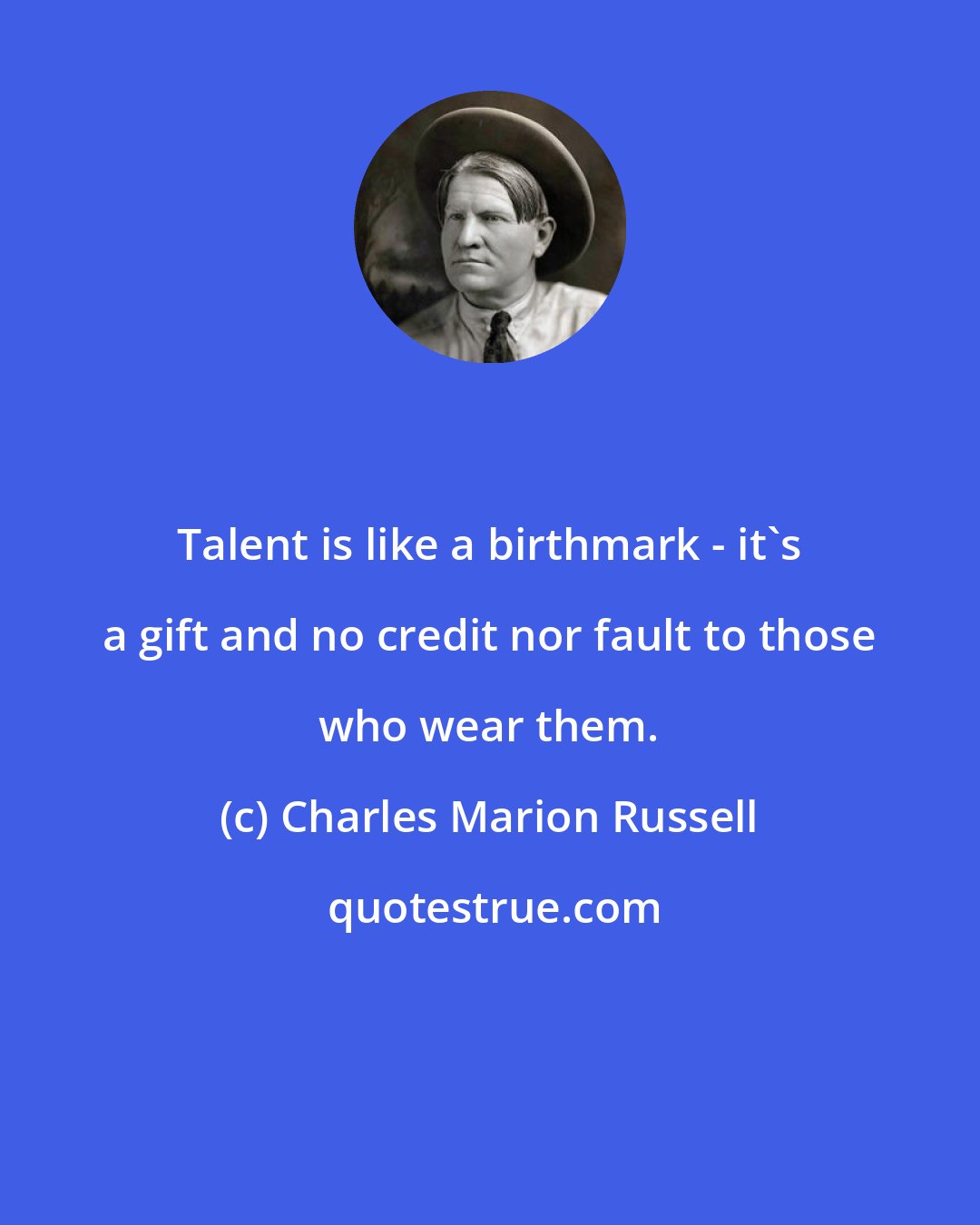 Charles Marion Russell: Talent is like a birthmark - it's a gift and no credit nor fault to those who wear them.