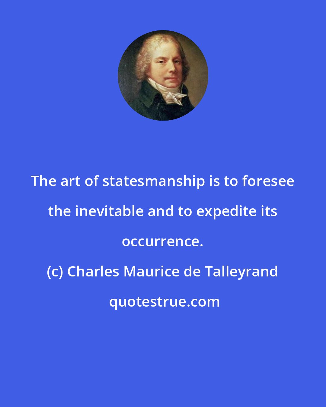 Charles Maurice de Talleyrand: The art of statesmanship is to foresee the inevitable and to expedite its occurrence.