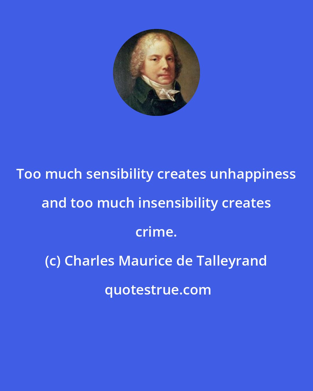 Charles Maurice de Talleyrand: Too much sensibility creates unhappiness and too much insensibility creates crime.