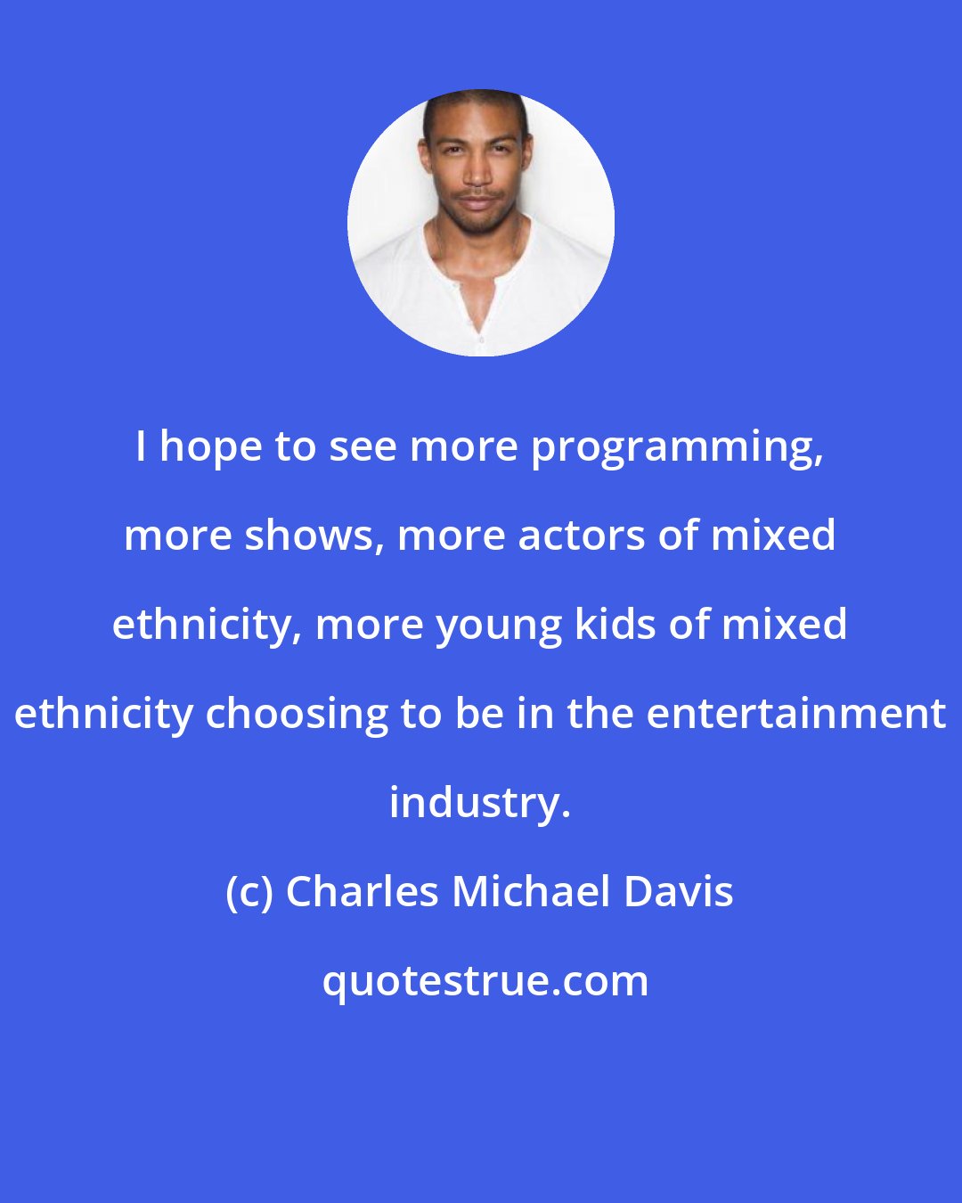 Charles Michael Davis: I hope to see more programming, more shows, more actors of mixed ethnicity, more young kids of mixed ethnicity choosing to be in the entertainment industry.