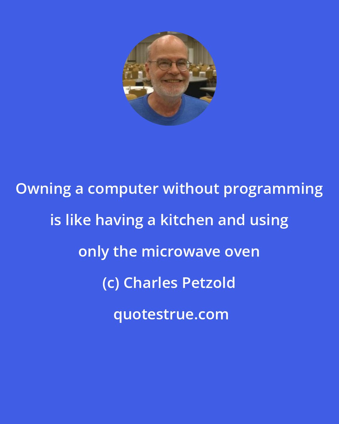 Charles Petzold: Owning a computer without programming is like having a kitchen and using only the microwave oven