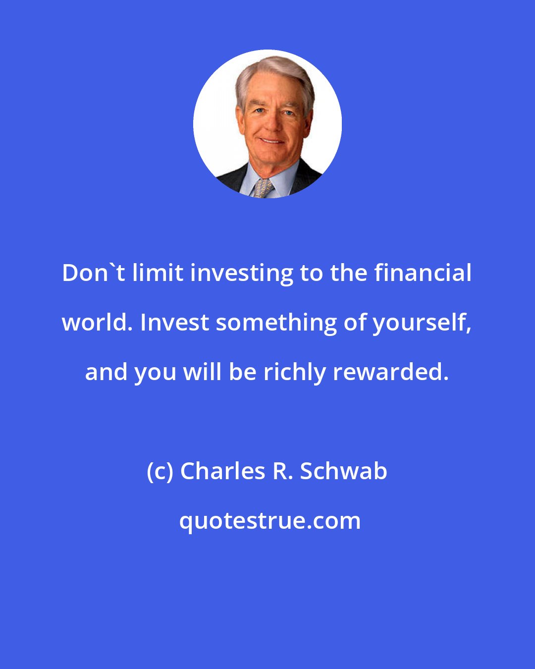 Charles R. Schwab: Don't limit investing to the financial world. Invest something of yourself, and you will be richly rewarded.