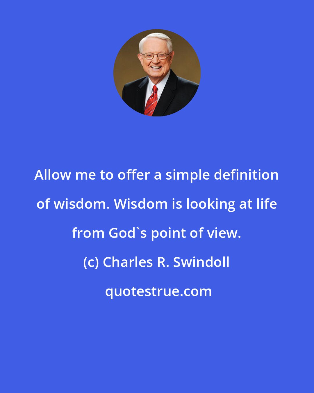 Charles R. Swindoll: Allow me to offer a simple definition of wisdom. Wisdom is looking at life from God's point of view.
