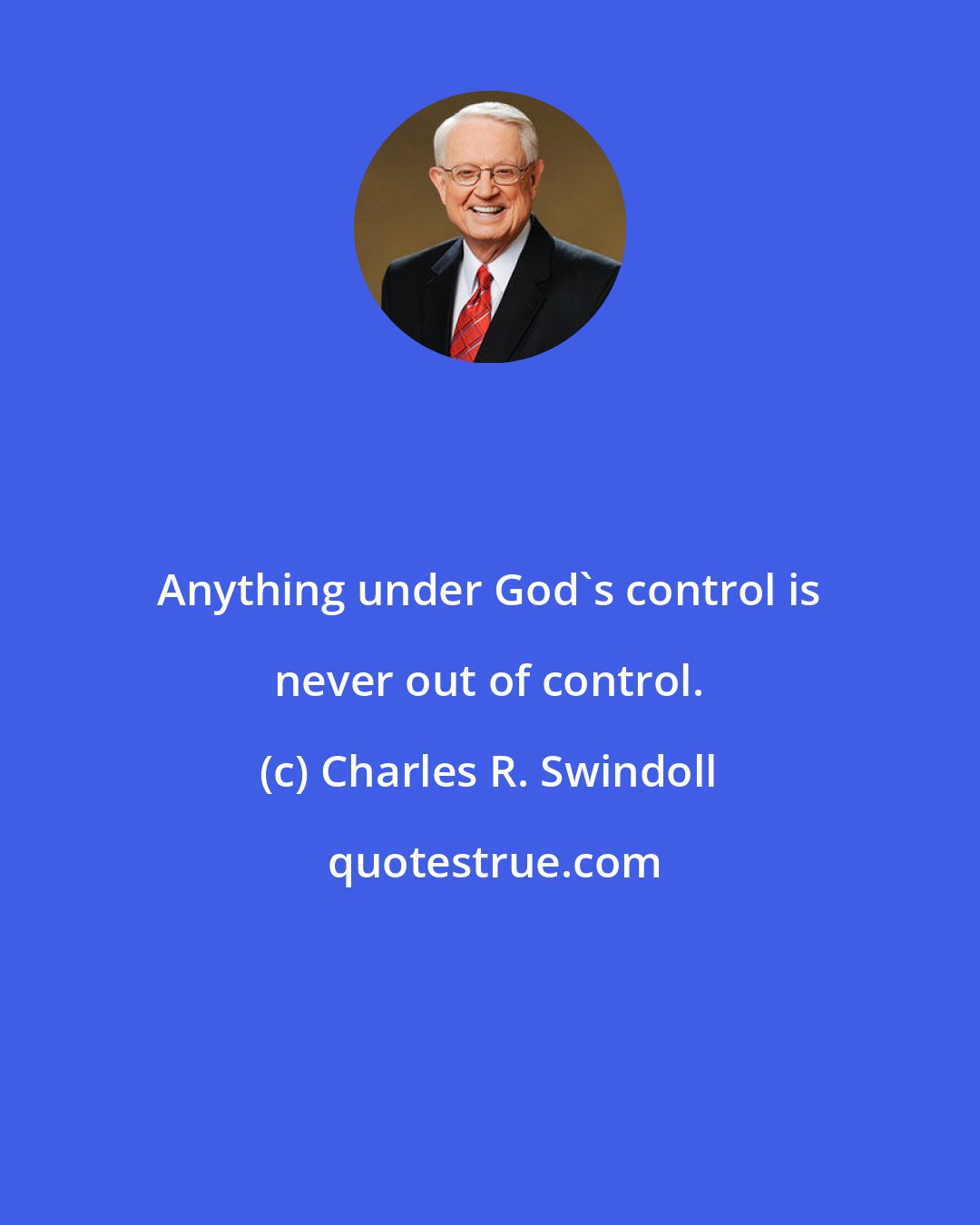 Charles R. Swindoll: Anything under God's control is never out of control.